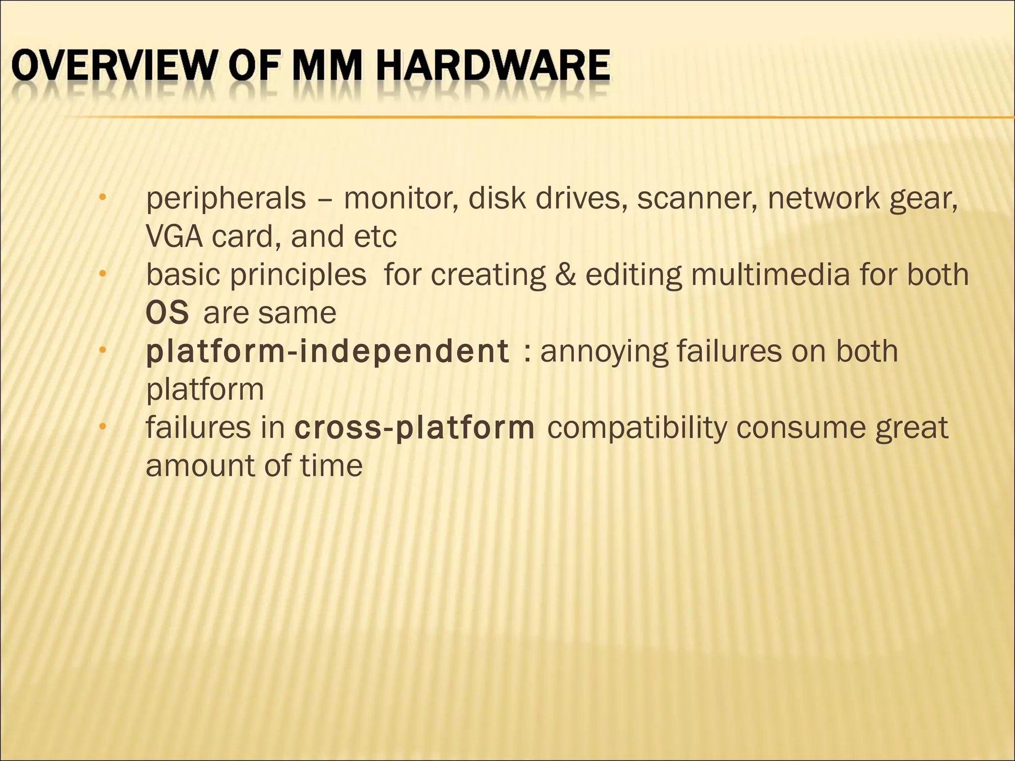 • peripherals – monitor, disk drives, scanner, network gear,
VGA card, and etc
• basic principles for creating & editing multimedia for both
OS are same
• platform-independent : annoying failures on both
platform
• failures in cross-platform compatibility consume great
amount of time
 