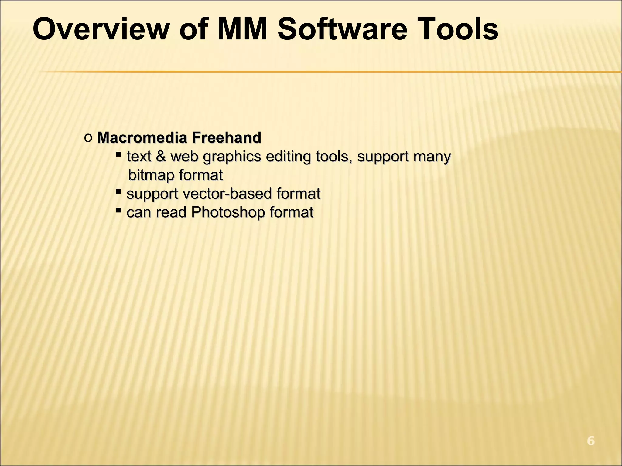 Overview of MM Software Tools
o Macromedia FreehandMacromedia Freehand
 text & web graphics editing tools, support manytext & web graphics editing tools, support many
bitmap formatbitmap format
 support vector-based formatsupport vector-based format
 can read Photoshop formatcan read Photoshop format
6
 