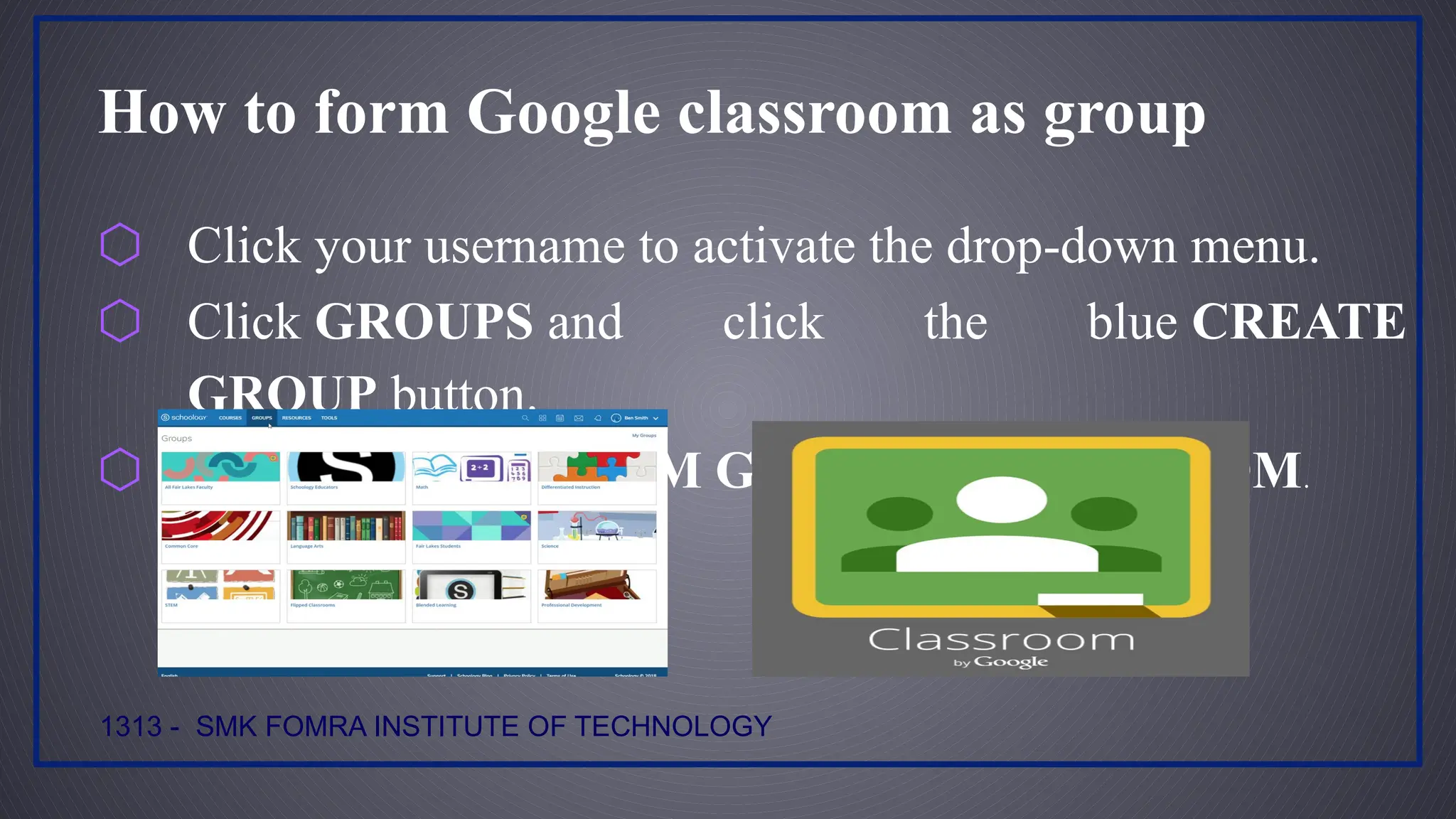 How to form Google classroom as group
⬡ Click your username to activate the drop-down menu.
⬡ Click GROUPS and click the blue CREATE
GROUP button.
⬡ Click IMPORT FROM GOOGLE CLASSROOM.
1313 - SMK FOMRA INSTITUTE OF TECHNOLOGY
 