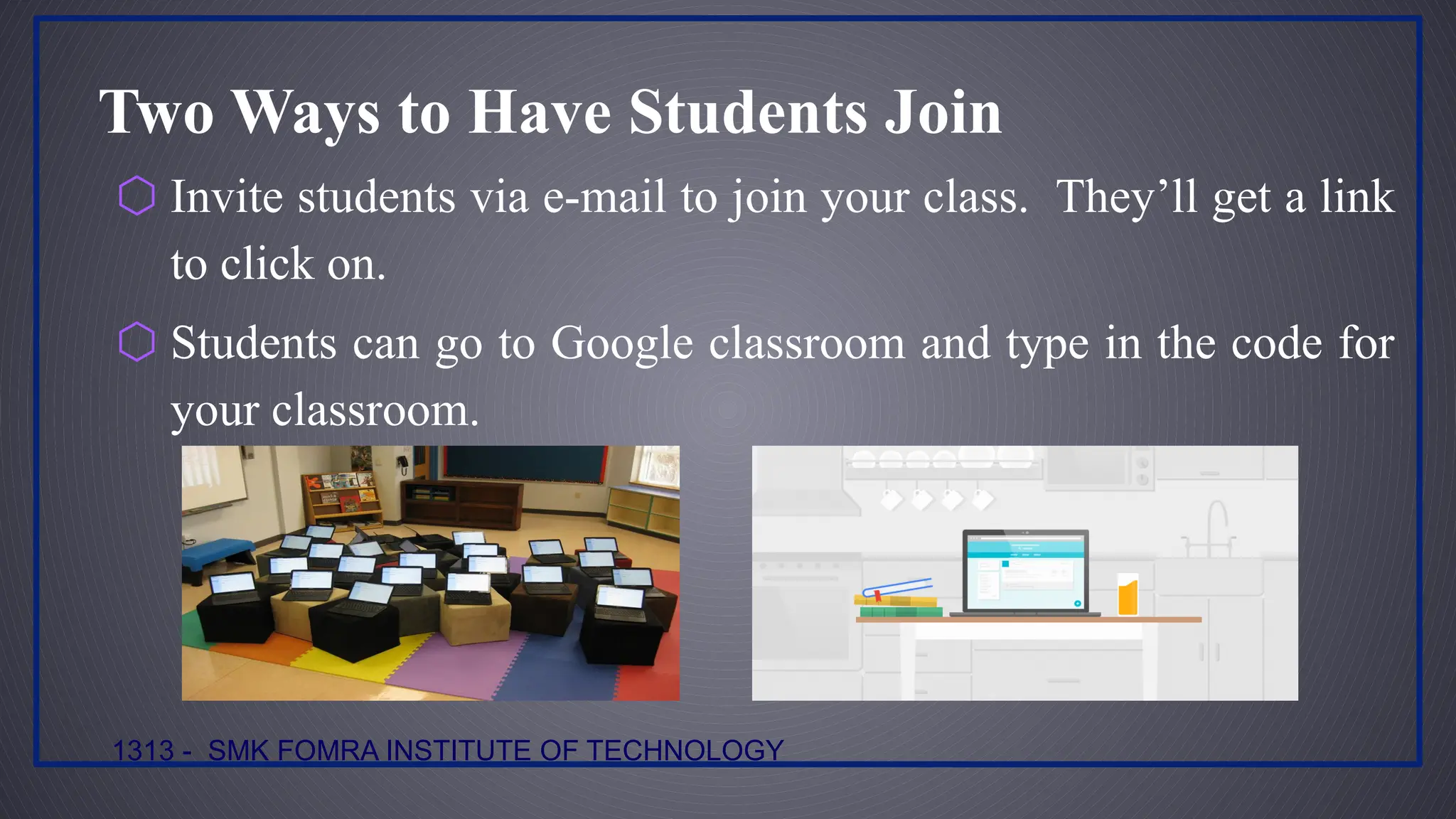 Two Ways to Have Students Join
⬡ Invite students via e-mail to join your class. They’ll get a link
to click on.
⬡ Students can go to Google classroom and type in the code for
your classroom.
1313 - SMK FOMRA INSTITUTE OF TECHNOLOGY
 
