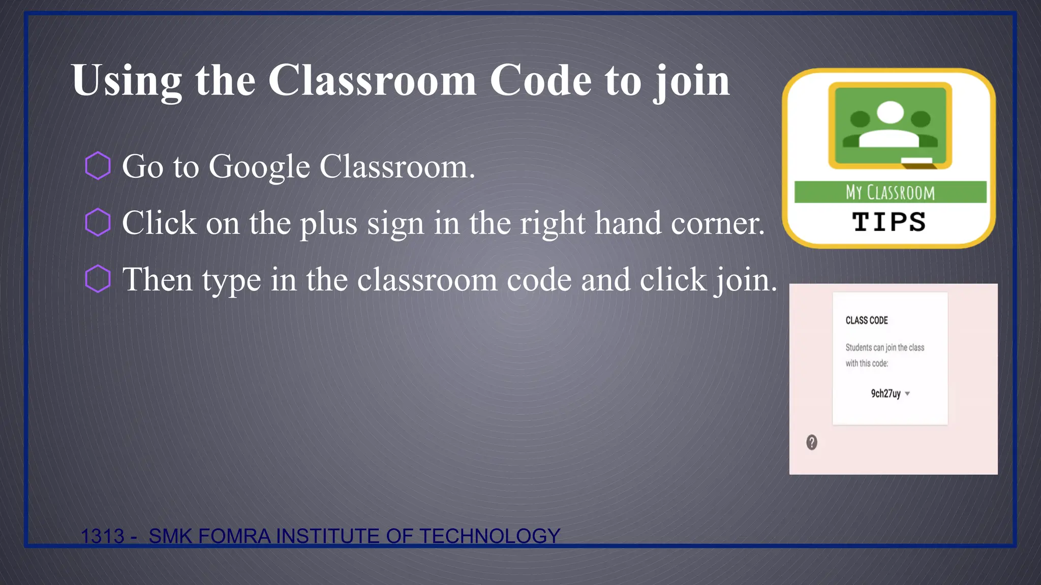Using the Classroom Code to join
⬡ Go to Google Classroom.
⬡ Click on the plus sign in the right hand corner.
⬡ Then type in the classroom code and click join.
1313 - SMK FOMRA INSTITUTE OF TECHNOLOGY
 