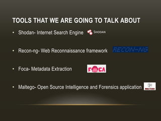 TOOLS THAT WE ARE GOING TO TALK ABOUT
• Shodan- Internet Search Engine
• Recon-ng- Web Reconnaissance framework
• Foca- Metadata Extraction
• Maltego- Open Source Intelligence and Forensics application
 