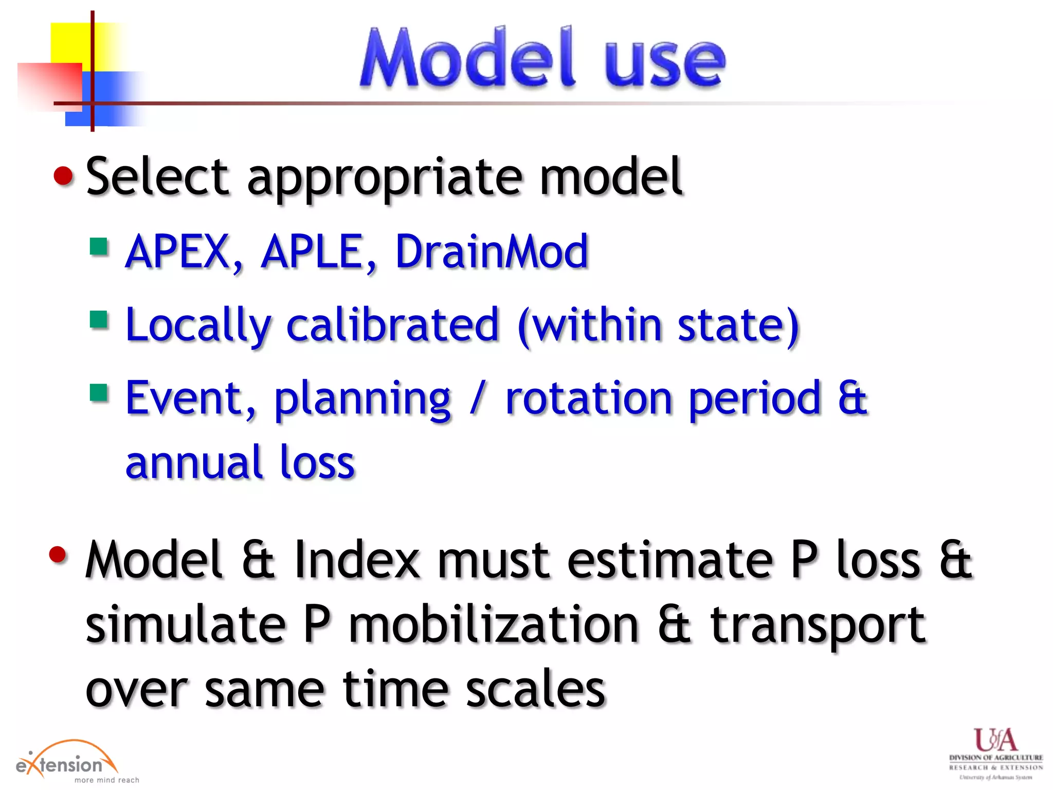 •Select appropriate model
 APEX, APLE, DrainMod
 Locally calibrated (within state)
 Event, planning / rotation period &
annual loss
• Model & Index must estimate P loss &
simulate P mobilization & transport
over same time scales
 