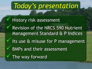 History risk assessment
Revision of the NRCS 590 Nutrient
Management Standard & P Indices
Its use & misuse for P management
BMPs and their assessment
The way forward
Today’s presentation
 