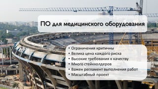 ПО для медицинского оборудования
• Ограничения	критичны
• Велика	цена	каждого	риска
• Высокие	требования	к	качеству
• Много	стейкхолдеров
• Важен	регламент	выполнения	работ
• Масштабный	проект
 