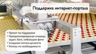 Поддержка интернет-портала
• Проект	по	поддержке
• Приоритизированная очередь	
задач:	баги,	небольшие	фичи
• Создание	потока	ценности
• Релизы	по	необходимости
 
