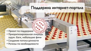 Поддержка интернет-портала
• Проект	по	поддержке
• Приоритизированная очередь	
задач:	баги,	небольшие	фичи
• Создание	потока	ценности
• Релизы	по	необходимости
 