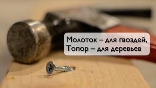 Молоток – для гвоздей,
Топор – для деревьев
 