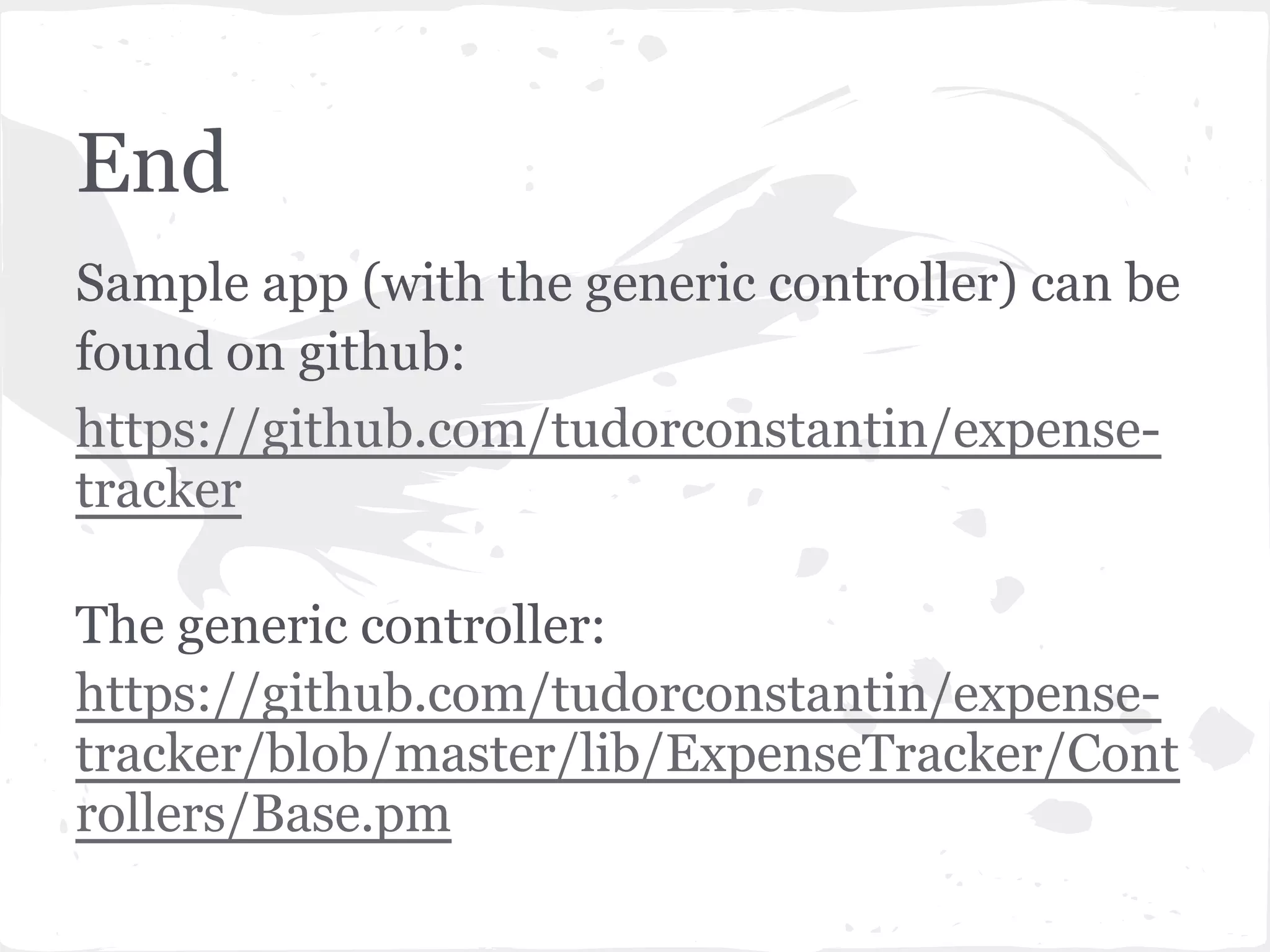 End
Sample app (with the generic controller) can be
found on github:
https://github.com/tudorconstantin/expense-
tracker

The generic controller:
https://github.com/tudorconstantin/expense-
tracker/blob/master/lib/ExpenseTracker/Cont
rollers/Base.pm
 