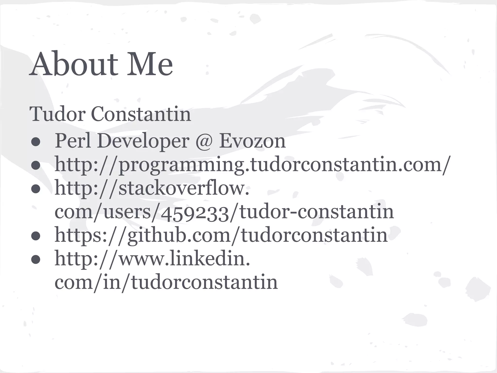 About Me
Tudor Constantin
● Perl Developer @ Evozon
● http://programming.tudorconstantin.com/
● http://stackoverflow.
  com/users/459233/tudor-constantin
● https://github.com/tudorconstantin
● http://www.linkedin.
  com/in/tudorconstantin
 