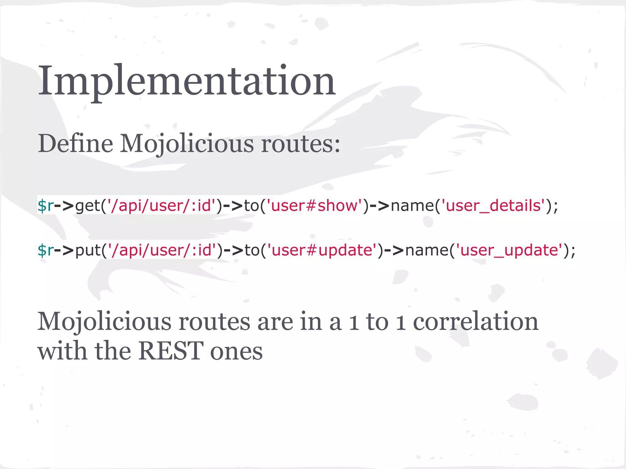 Implementation
Define Mojolicious routes:

$r->get('/api/user/:id')->to('user#show')->name('user_details');

$r->put('/api/user/:id')->to('user#update')->name('user_update');



Mojolicious routes are in a 1 to 1 correlation
with the REST ones
 