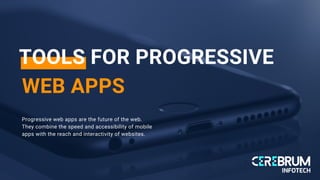 Progressive web apps are the future of the web.
They combine the speed and accessibility of mobile
apps with the reach and interactivity of websites.
TOOLS FOR PROGRESSIVE
WEB APPS
 