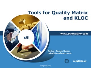 Tools for Quality Matrix
               and KLOC


                         www.scmGalaxy.com
sG


               Author: Rajesh Kumar
               rajesh@scmGalaxy.com



                                      scmGalaxy
      scmgalaxy.com
 