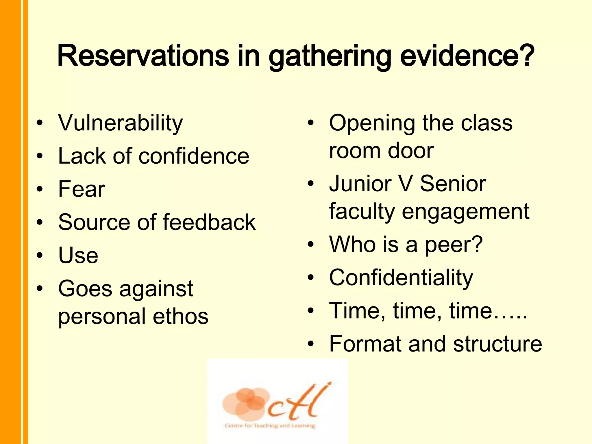 Reservations in gathering evidence?

•   Vulnerability        • Opening the class
•   Lack of confidence     room door
•   Fear                 • Junior V Senior
•   Source of feedback     faculty engagement
•   Use                  • Who is a peer?
•   Goes against         • Confidentiality
    personal ethos       • Time, time, time…..
                         • Format and structure
 