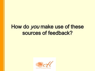 How do you make use of these
   sources of feedback?
 