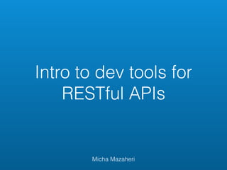 Intro to dev tools for
RESTful APIs
Micha Mazaheri
 