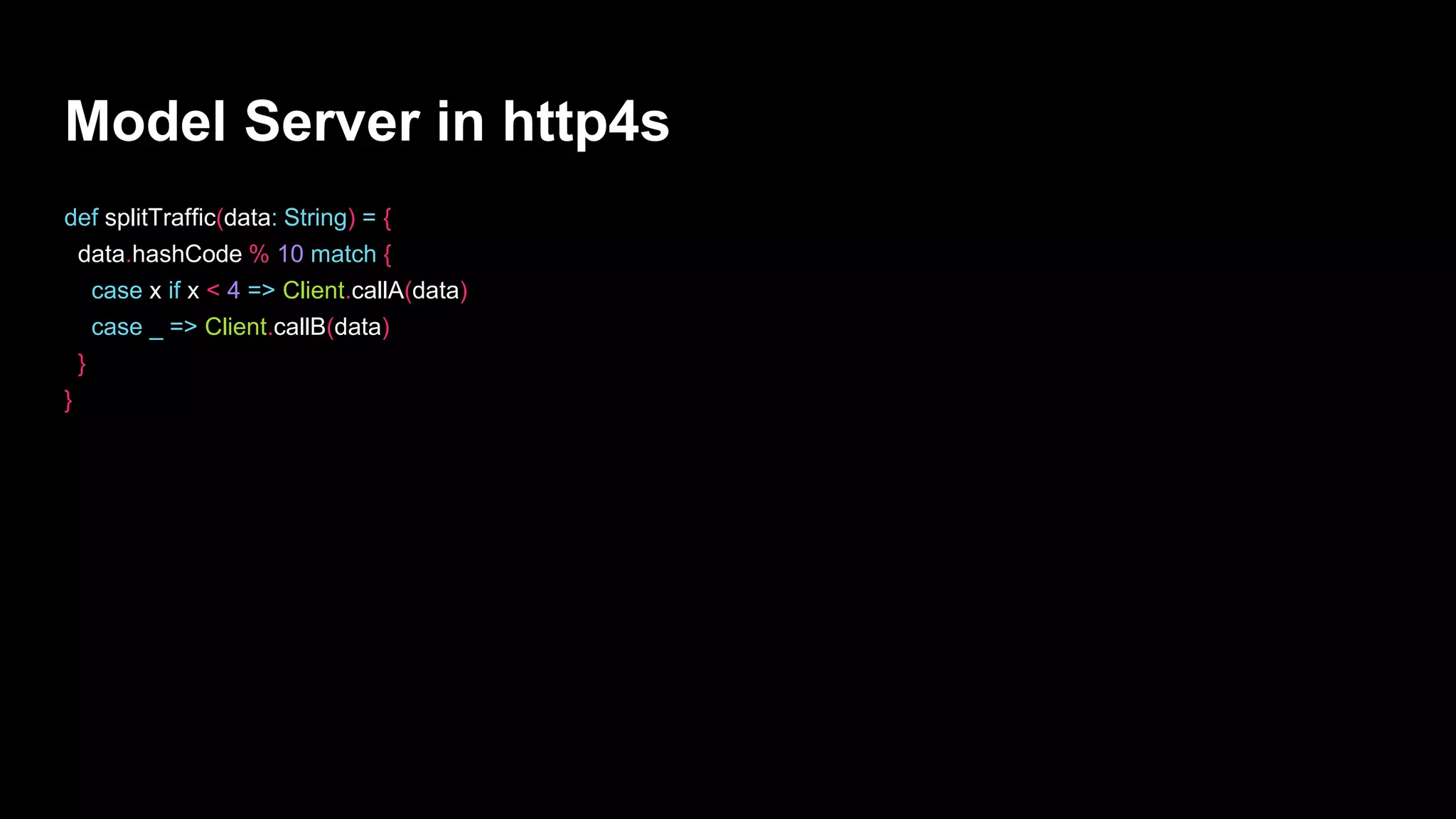 Model Server in http4s
def splitTraffic(data: String) = {
data.hashCode % 10 match {
case x if x < 4 => Client.callA(data)
case _ => Client.callB(data)
}
}
 