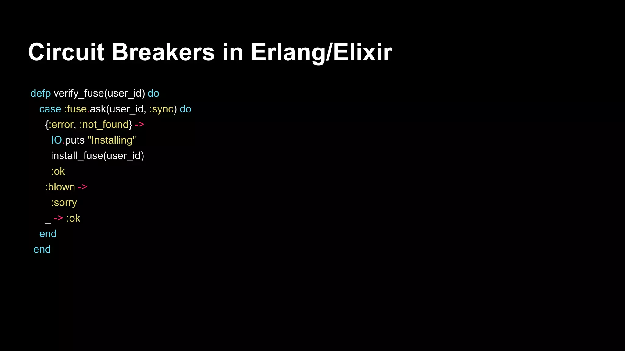 Circuit Breakers in Erlang/Elixir
defp verify_fuse(user_id) do
case :fuse.ask(user_id, :sync) do
{:error, :not_found} ->
IO.puts "Installing"
install_fuse(user_id)
:ok
:blown ->
:sorry
_ -> :ok
end
end
 