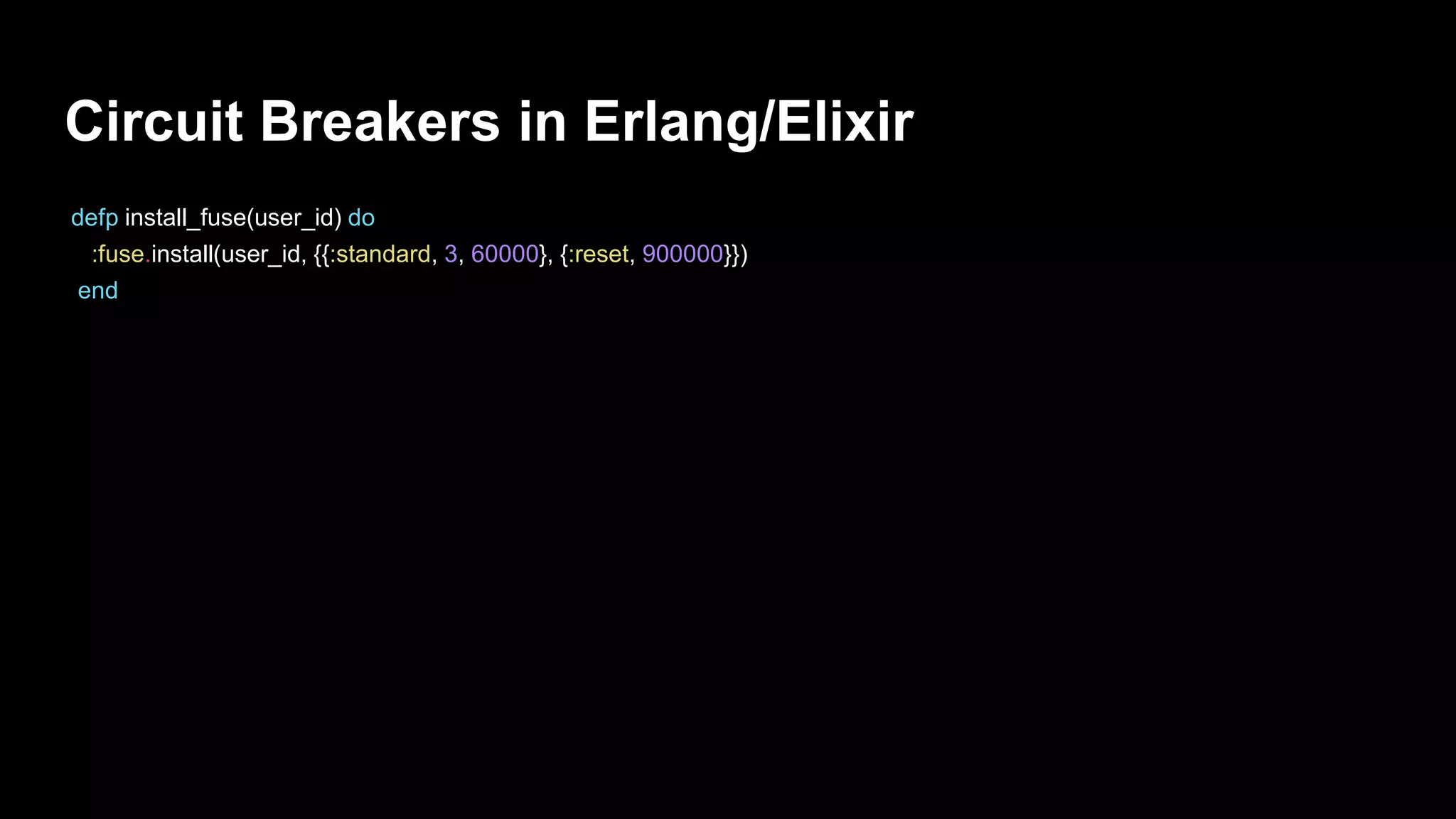Circuit Breakers in Erlang/Elixir
defp install_fuse(user_id) do
:fuse.install(user_id, {{:standard, 3, 60000}, {:reset, 900000}})
end
 