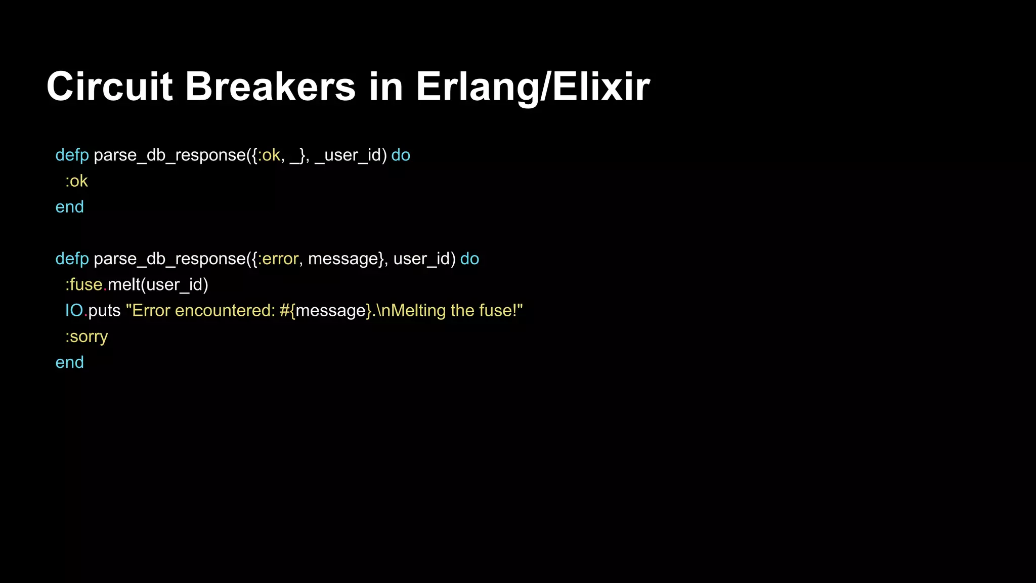 Circuit Breakers in Erlang/Elixir
defp parse_db_response({:ok, _}, _user_id) do
:ok
end
defp parse_db_response({:error, message}, user_id) do
:fuse.melt(user_id)
IO.puts "Error encountered: #{message}.nMelting the fuse!"
:sorry
end
 
