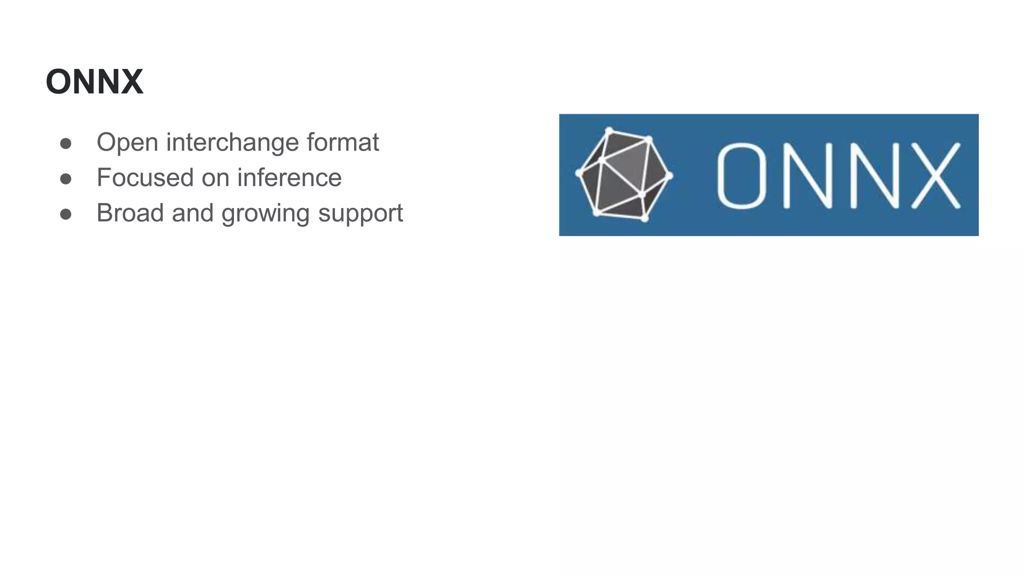 ONNX
● Open interchange format
● Focused on inference
● Broad and growing support
 
