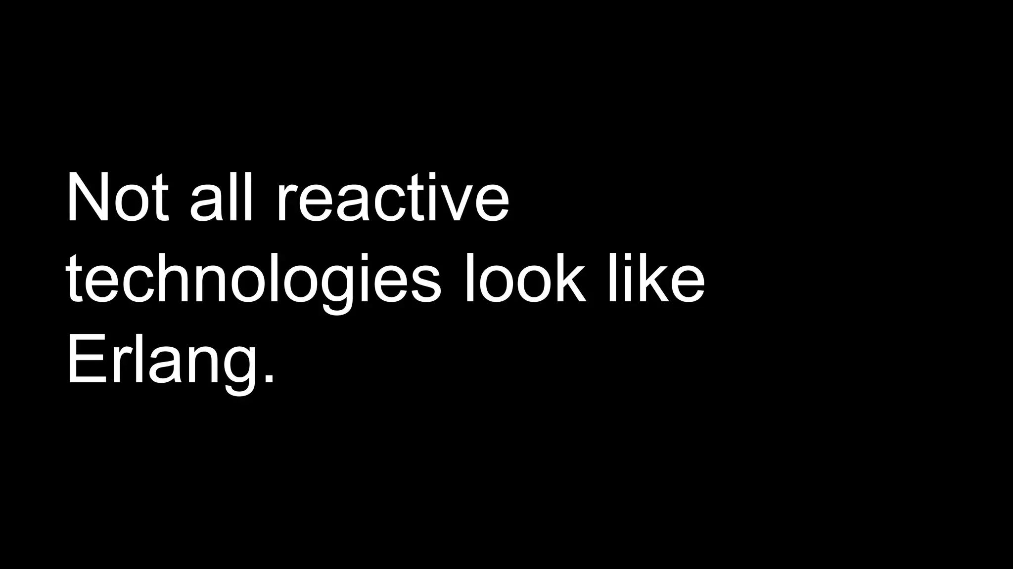 Not all reactive
technologies look like
Erlang.
 