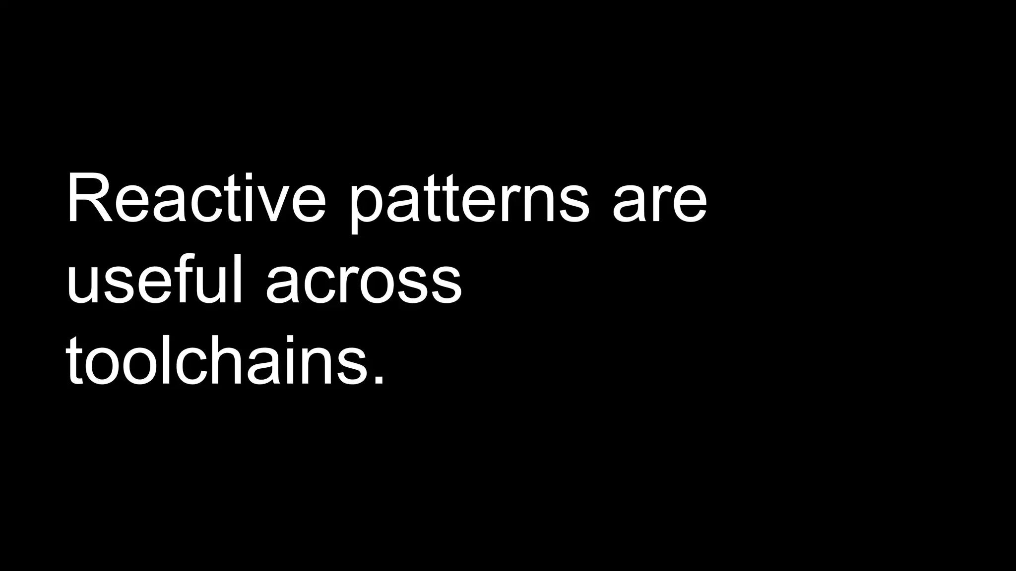 Reactive patterns are
useful across
toolchains.
 