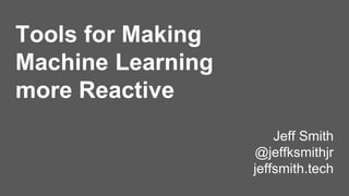 Tools for Making
Machine Learning
more Reactive
Jeff Smith
@jeffksmithjr
jeffsmith.tech
 