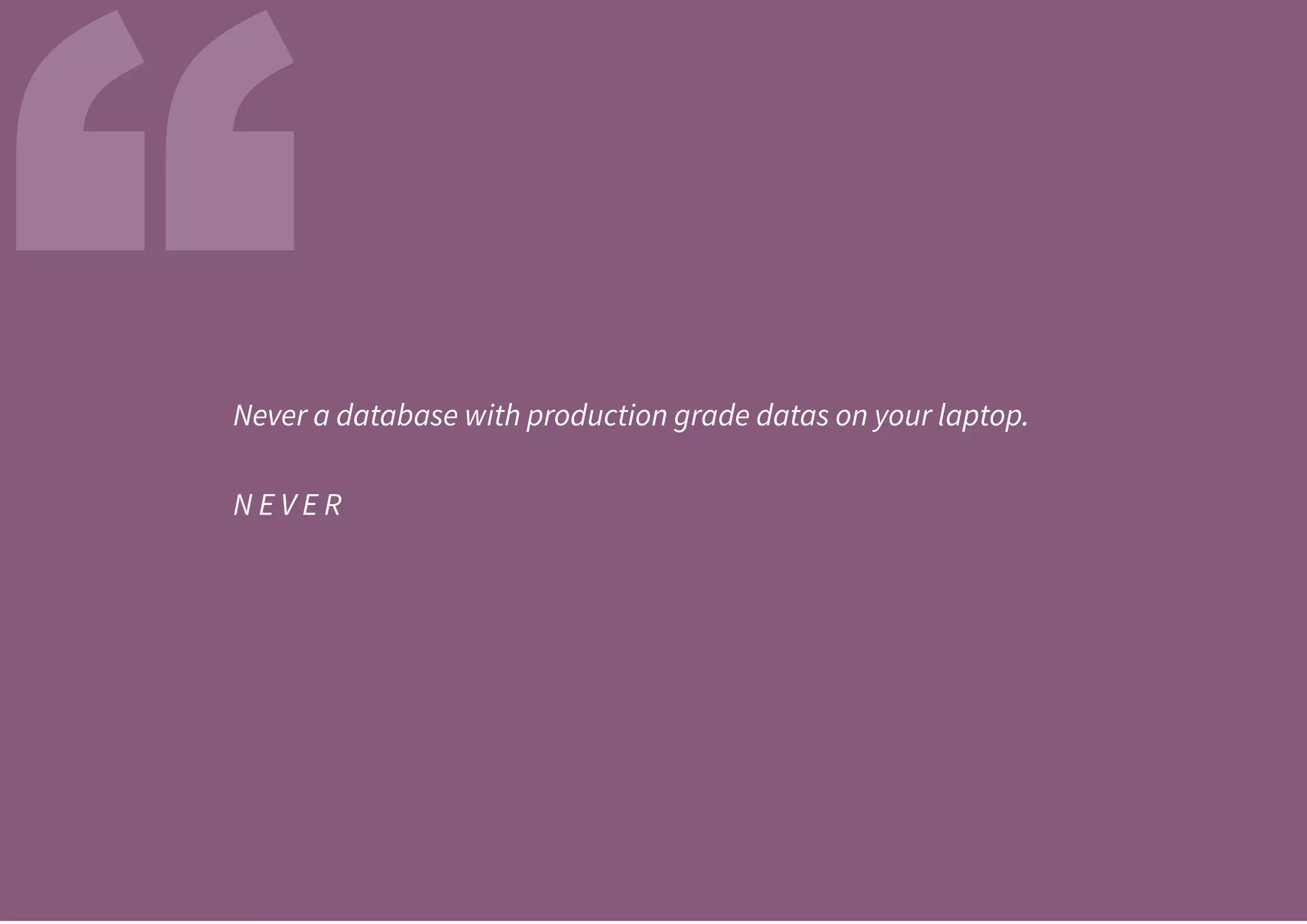 “Never a database with production grade datas on your laptop.
N E V E R
 