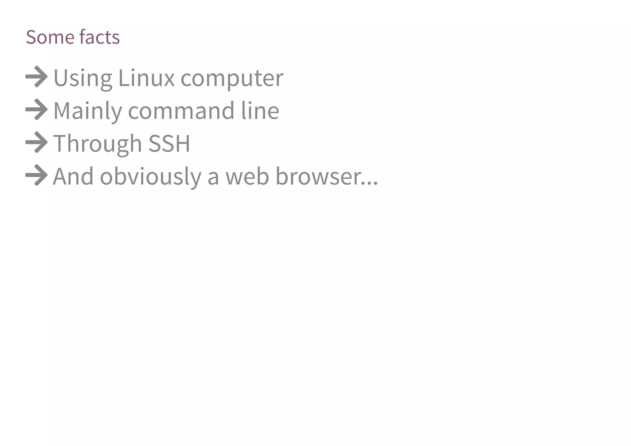 Some facts
 Using Linux computer
 Mainly command line
 Through SSH
 And obviously a web browser...
 