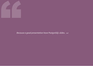 “Because a good presentation have PostgreSQL slides. --Self
 