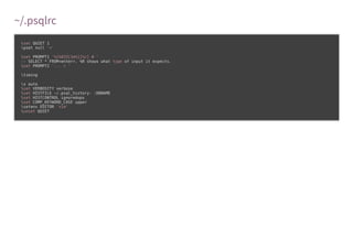 ~/.psqlrc
set QUIET 1
pset null '¤'
set PROMPT1 '%[%033[1m%][%/] # '
-- SELECT * FROM<enter>. %R shows what type of input it expects.
set PROMPT2 '... > '
timing
x auto
set VERBOSITY verbose
set HISTFILE ~/.psql_history- :DBNAME
set HISTCONTROL ignoredups
set COMP_KEYWORD_CASE upper
setenv EDITOR 'vim'
unset QUIET
 