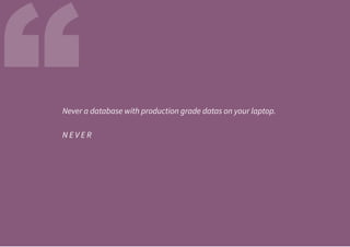 “Never a database with production grade datas on your laptop.
N E V E R
 