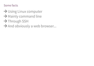 Some facts
 Using Linux computer
 Mainly command line
 Through SSH
 And obviously a web browser...
 