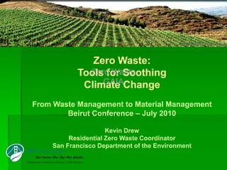 Zero Waste:
             Zero Waste
           Tools for Soothing
                GAIA
            Climate Change
From Waste Management to Material Management
        Beirut Conference – July 2010

                     Kevin Drew
         Residential Zero Waste Coordinator
    San Francisco Department of the Environment
 