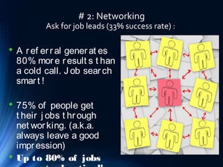 # 2: Networking
Ask for job leads (33% success rate) :
 A ref erral generat es
80% more result s t han
a cold call. J ob search
smart !
 75% of people get
t heir j obs t hrough
net working. (a.k.a.
always leave a good
impression)
 Up to 80% of jobs
 