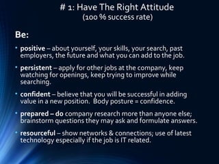 # 1: Have The Right Attitude
(100 % success rate)
Be:
• positive – about yourself, your skills, your search, past
employer...