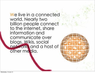 We live in a connected
world. Nearly two
billion people connect
to the internet, share
information and
communicate over
blogs, Wikis, social
networks and a host of
other media.
 