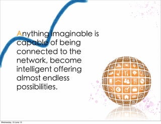 Anything imaginable is
capable of being
connected to the
network, become
intelligent offering
almost endless
possibilities.
 