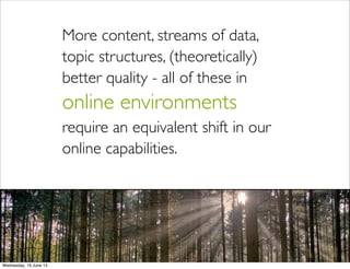 More content, streams of data,
topic structures, (theoretically)
better quality - all of these in
online environments
require an equivalent shift in our
online capabilities.
 