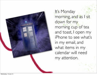 It’s Monday
morning, and as I sit
down for my
morning cup of tea
and toast, I open my
iPhone to see what’s
in my email, and
what items in my
calendar will need
my attention.
 