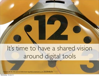 It’s time to have a shared vision
around digital tools
cc licensed ( BY NC ) ﬂickr photo by Adelle & Justin: http://ﬂickr.com/photos/h_is_for_home/3494382794/
 