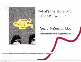 What’s the story with
the yellow blotch?
http://searchresearch1.blogspot.com.au/2013/01/wednesday-search-challenge-11613-whats.html
SearchReSearch blog
http://searchresearch1.blogspot.com.au/
 