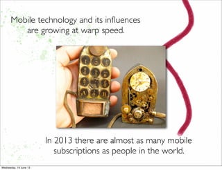 Mobile technology and its inﬂuences
are growing at warp speed.
In 2013 there are almost as many mobile
subscriptions as people in the world.
 