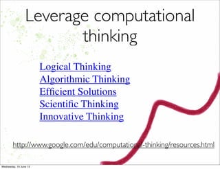 Leverage computational
thinking
Logical Thinking
Algorithmic Thinking
Efﬁcient Solutions
Scientiﬁc Thinking
Innovative Thinking
http://www.google.com/edu/computational-thinking/resources.html
 
