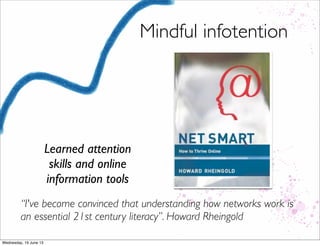 Mindful infotention
Learned attention
skills and online
information tools
“I've become convinced that understanding how networks work is
an essential 21st century literacy”. Howard Rheingold
 