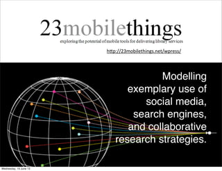 h"p://23mobilethings.net/wpress/
Modelling
exemplary use of
social media,
search engines,
and collaborative
research strategies.
 