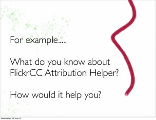 For example.....
What do you know about
FlickrCC Attribution Helper?
How would it help you?
 