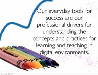 Our everyday tools for
success are our
professional drivers for
understanding the
concepts and practices for
learning and teaching in
digital environments.
 