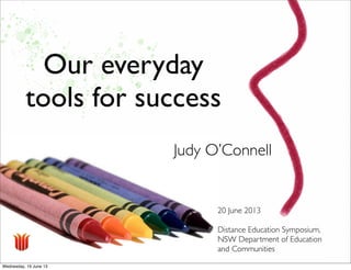 Our everyday
tools for success
20 June 2013
Distance Education Symposium,
NSW Department of Education
and Communities
Judy O’Connell
 